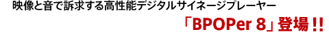 映像と音で訴求する高性能デジタルサイネージプレーヤー「BPOPer8」登場！！