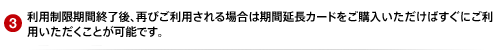 利用制限期間終了後、再びご利用される場合は期間延長カードをご購入いただけばすぐにご利用いただくことが可能です。